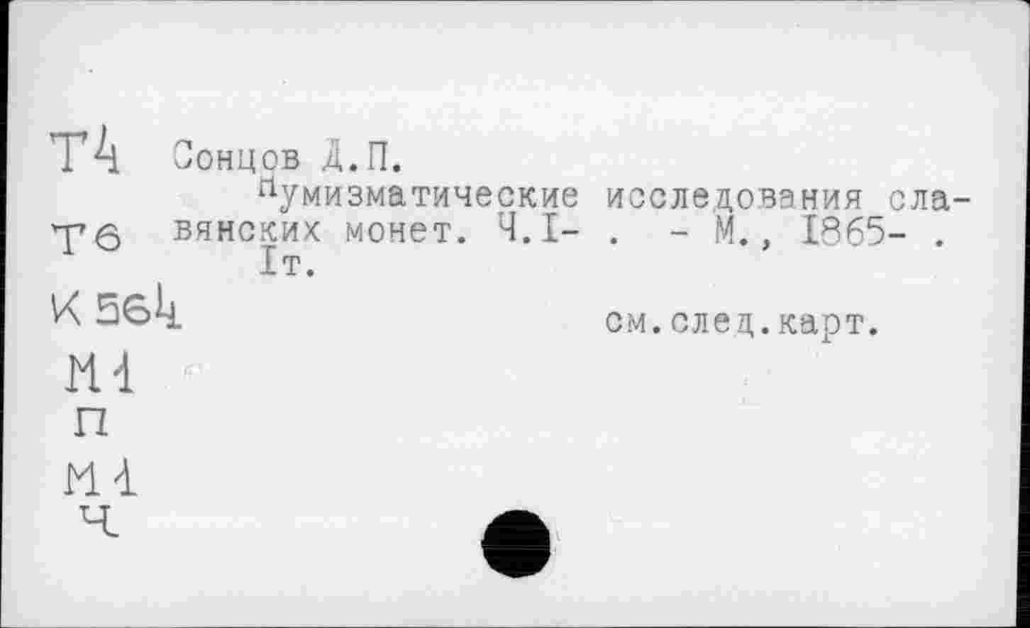 ﻿T4 Сонцов д.П.
Нумизматические
Y6 вяиских монет. Ч.І-1т.
К5бк
исследования сла-. - М., 1865- .
см.след.карт.